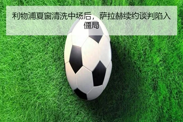 利物浦夏窗清洗中场后，萨拉赫续约谈判陷入僵局