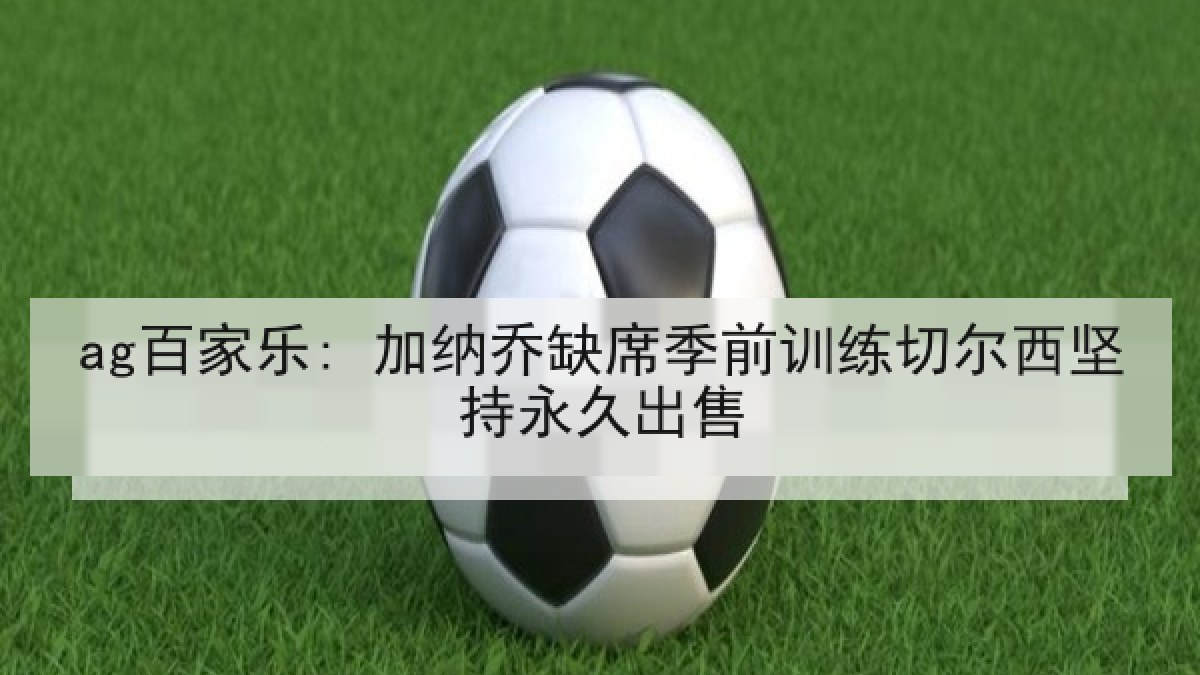 ag百家乐: 加纳乔缺席季前训练切尔西坚持永久出售