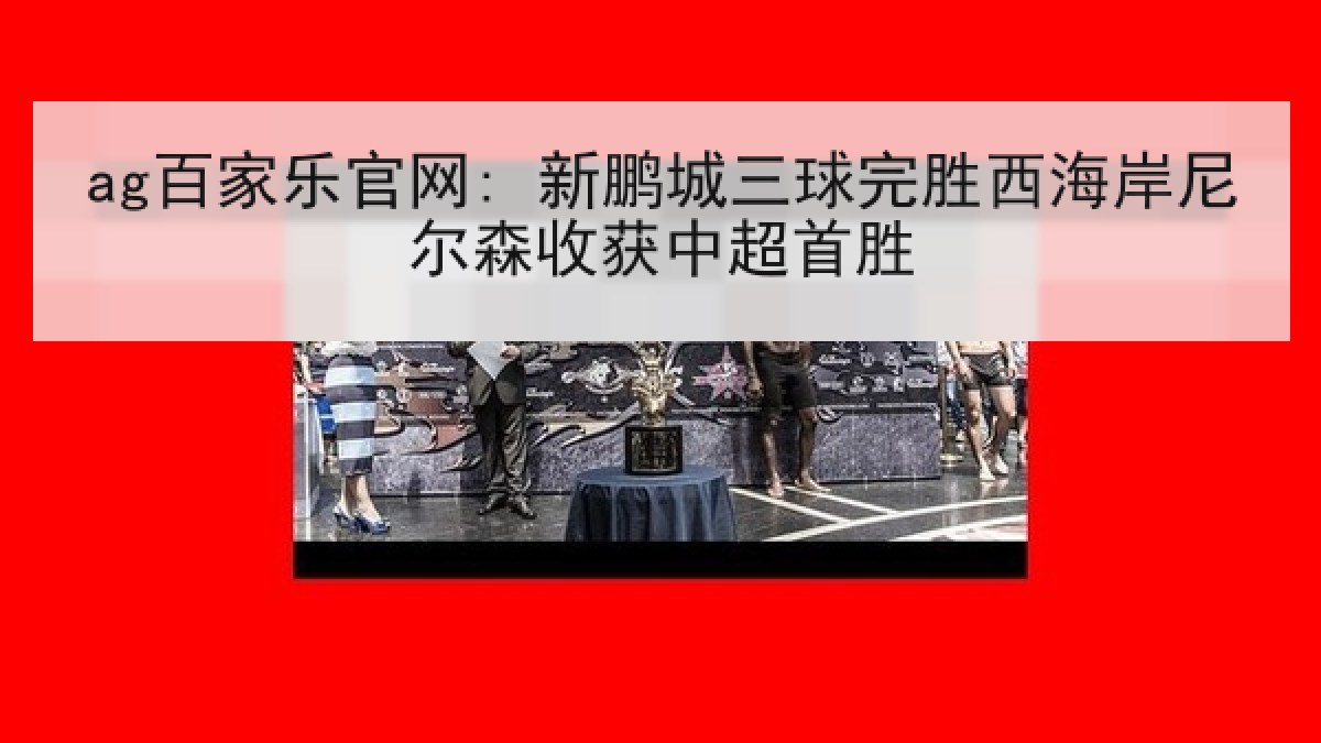 ag百家乐官网: 新鹏城三球完胜西海岸尼尔森收获中超首胜 ag百家乐官网: 新鹏城三球完胜西海岸尼尔森收获中超首胜