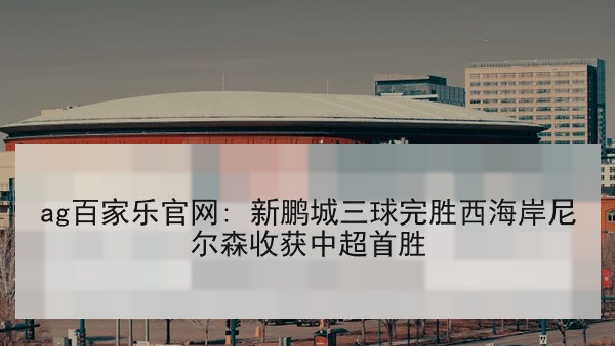 ag百家乐官网: 新鹏城三球完胜西海岸尼尔森收获中超首胜