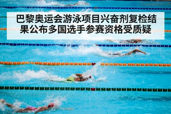 巴黎奥运会游泳项目兴奋剂复检结果公布多国选手参赛资格受质疑
