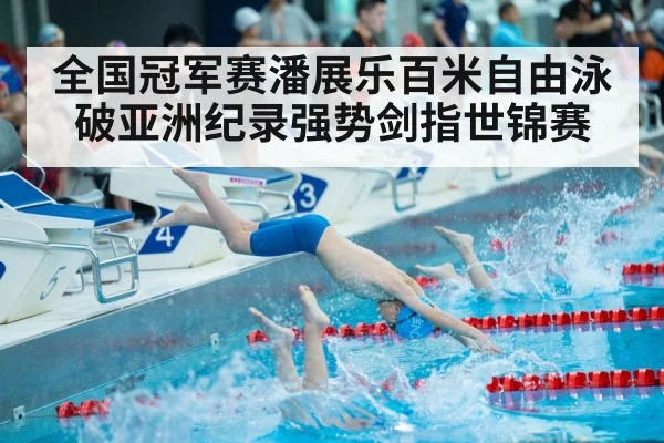 全国冠军赛潘展乐百米自由泳破亚洲纪录强势剑指世锦赛