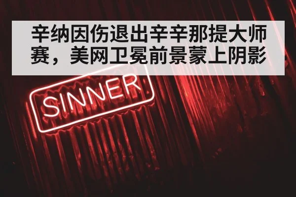 辛纳因伤退出辛辛那提大师赛，美网卫冕前景蒙上阴影