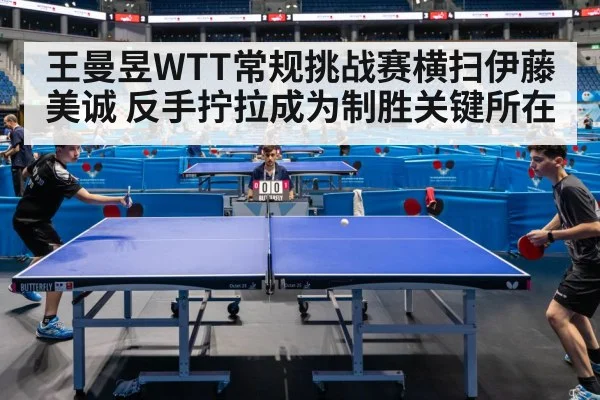 王曼昱WTT常规挑战赛横扫伊藤美诚 反手拧拉成为制胜关键所在