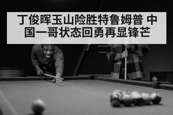 丁俊晖玉山险胜特鲁姆普 中国一哥状态回勇再显锋芒